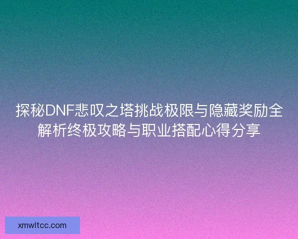 探秘DNF悲叹之塔挑战极限与隐藏奖励全解析终极攻略与职业搭配心得分享