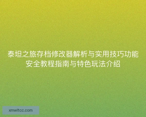 泰坦之旅存档修改器解析与实用技巧功能安全教程指南与特色玩法介绍