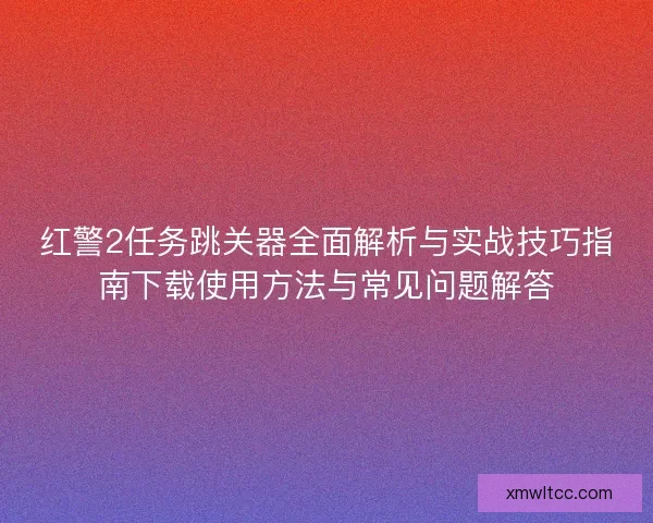 红警2任务跳关器全面解析与实战技巧指南下载使用方法与常见问题解答