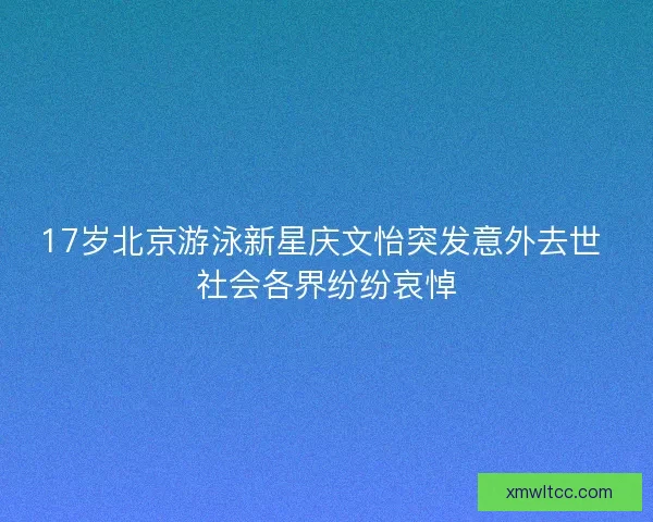 17岁北京游泳新星庆文怡突发意外去世 社会各界纷纷哀悼