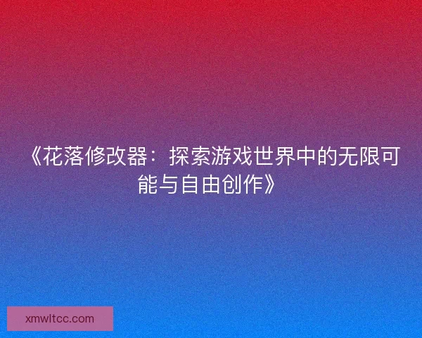 《花落修改器：探索游戏世界中的无限可能与自由创作》