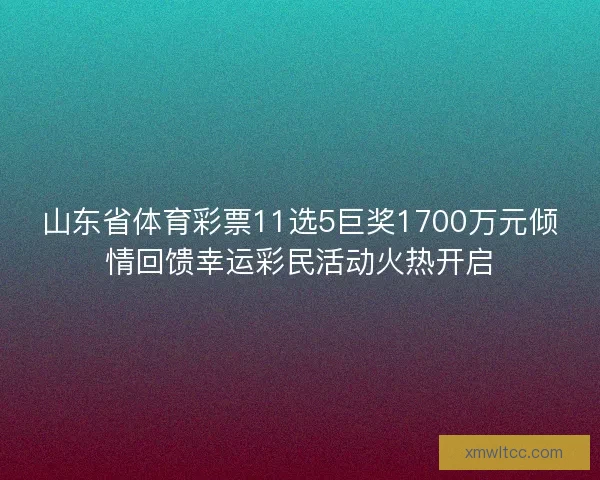 山东省体育彩票11选5巨奖1700万元倾情回馈幸运彩民活动火热开启