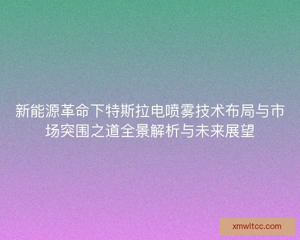 新能源革命下特斯拉电喷雾技术布局与市场突围之道全景解析与未来展望