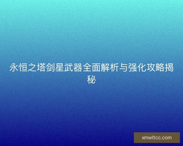 永恒之塔剑星武器全面解析与强化攻略揭秘