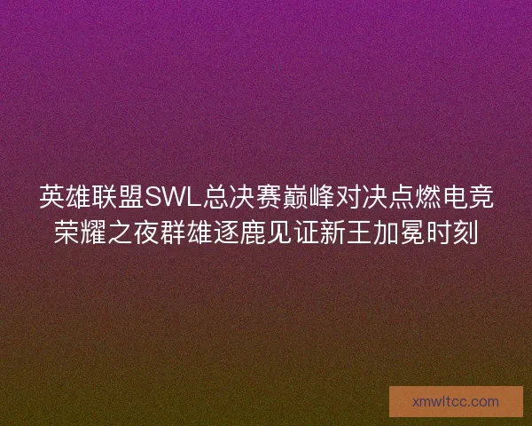 英雄联盟SWL总决赛巅峰对决点燃电竞荣耀之夜群雄逐鹿见证新王加冕时刻