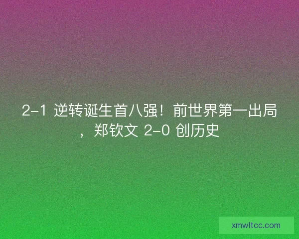 2-1 逆转诞生首八强！前世界第一出局，郑钦文 2-0 创历史