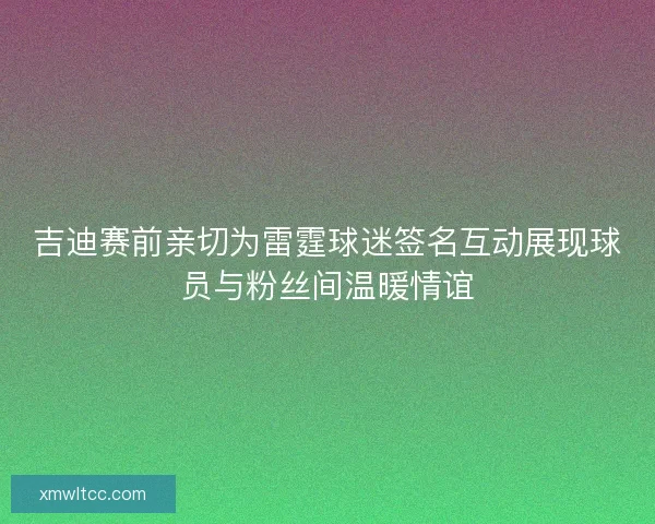 吉迪赛前亲切为雷霆球迷签名互动展现球员与粉丝间温暖情谊