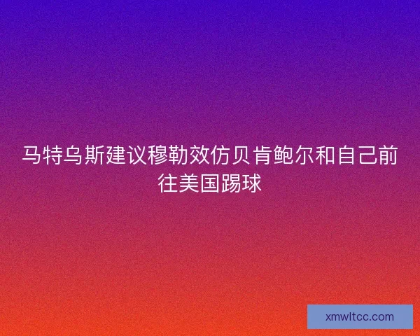 马特乌斯建议穆勒效仿贝肯鲍尔和自己前往美国踢球
