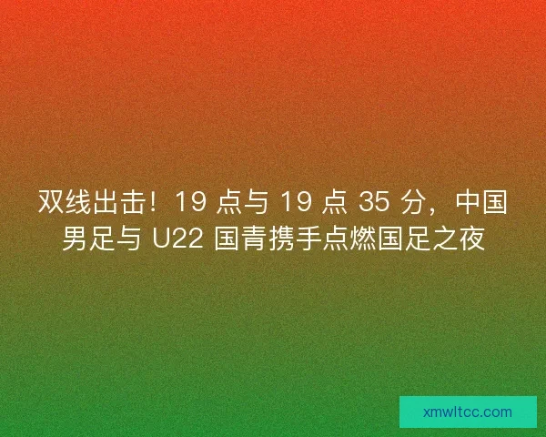 双线出击！19 点与 19 点 35 分，中国男足与 U22 国青携手点燃国足之夜