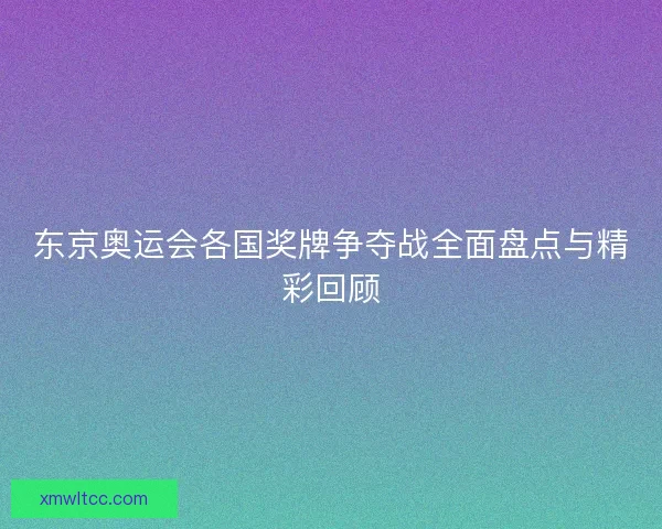 东京奥运会各国奖牌争夺战全面盘点与精彩回顾