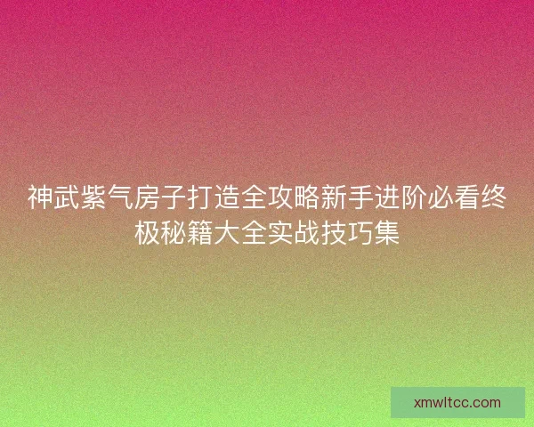 神武紫气房子打造全攻略新手进阶必看终极秘籍大全实战技巧集 神武紫气房子打造全攻略新手进阶必看终极秘籍大全实战技巧集