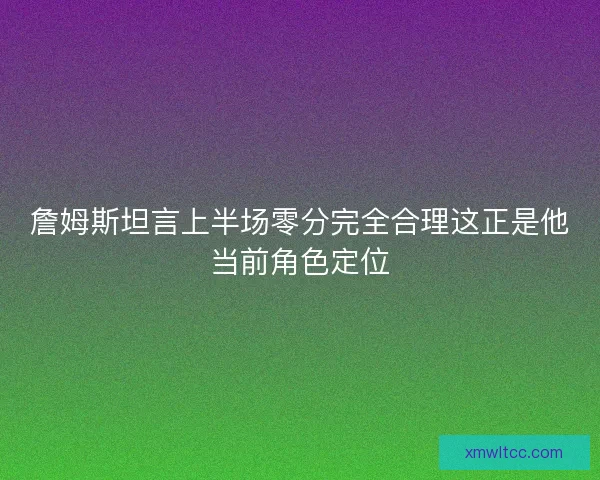詹姆斯坦言上半场零分完全合理这正是他当前角色定位