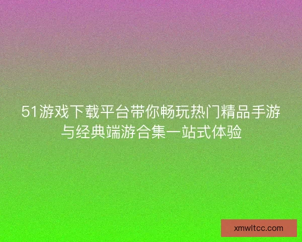 51游戏下载平台带你畅玩热门精品手游与经典端游合集一站式体验