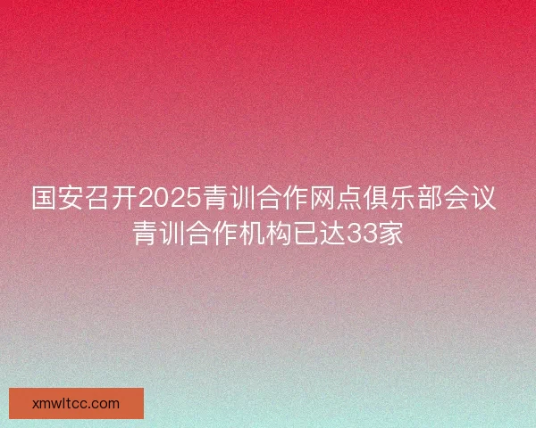 国安召开2025青训合作网点俱乐部会议 青训合作机构已达33家 国安召开2025青训合作网点俱乐部会议 青训合作机构已达33家