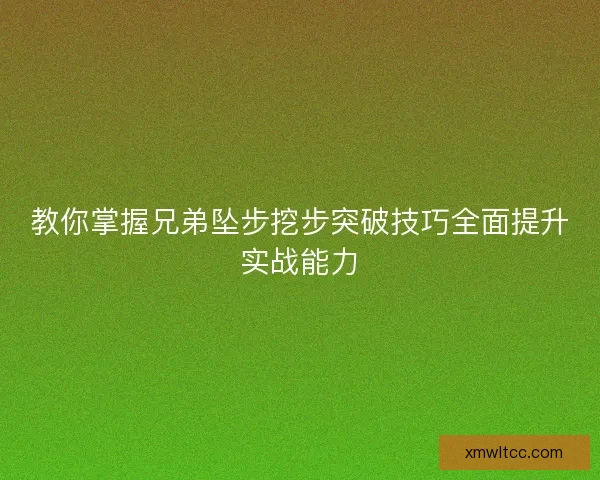 教你掌握兄弟坠步挖步突破技巧全面提升实战能力