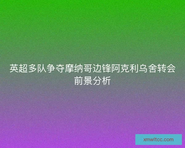英超多队争夺摩纳哥边锋阿克利乌舍转会前景分析 英超多队争夺摩纳哥边锋阿克利乌舍转会前景分析