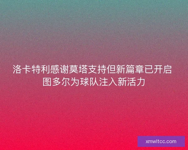 洛卡特利感谢莫塔支持但新篇章已开启 图多尔为球队注入新活力