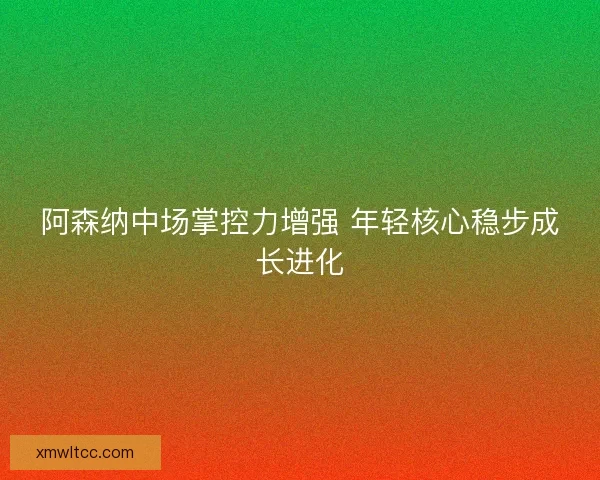 阿森纳中场掌控力增强 年轻核心稳步成长进化