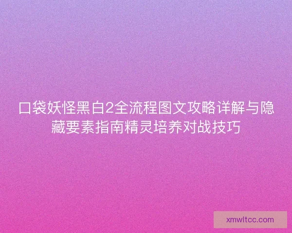 口袋妖怪黑白2全流程图文攻略详解与隐藏要素指南精灵培养对战技巧