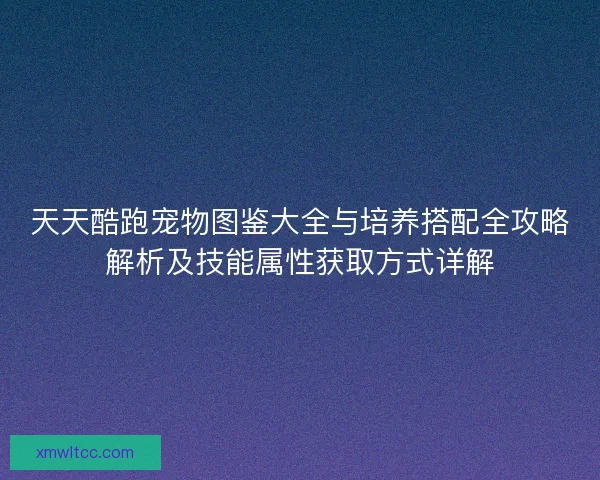 天天酷跑宠物图鉴大全与培养搭配全攻略解析及技能属性获取方式详解