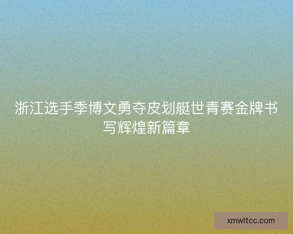 浙江选手季博文勇夺皮划艇世青赛金牌书写辉煌新篇章