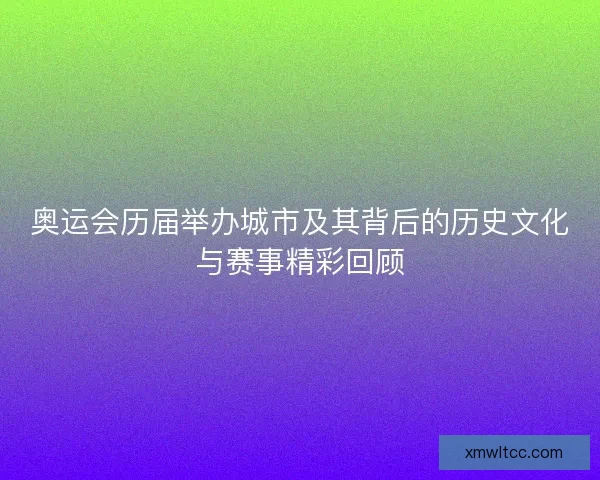 奥运会历届举办城市及其背后的历史文化与赛事精彩回顾 奥运会历届举办城市及其背后的历史文化与赛事精彩回顾
