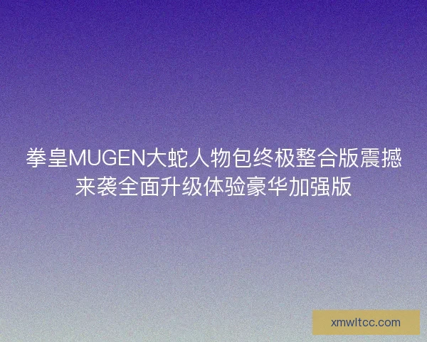 拳皇MUGEN大蛇人物包终极整合版震撼来袭全面升级体验豪华加强版 拳皇MUGEN大蛇人物包终极整合版震撼来袭全面升级体验豪华加强版