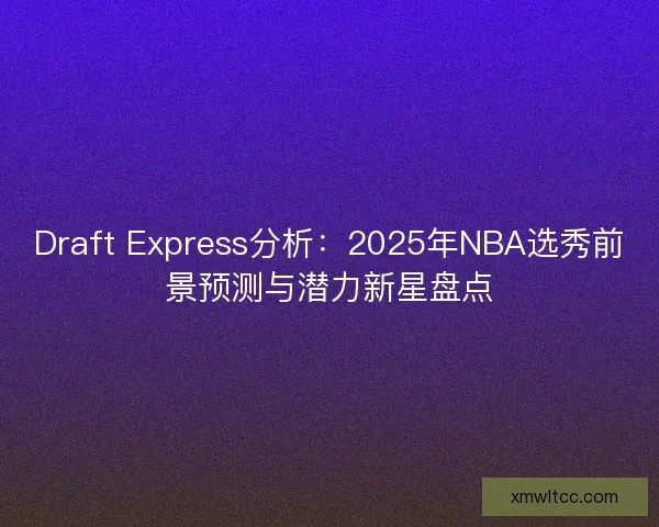 Draft Express分析：2025年NBA选秀前景预测与潜力新星盘点
