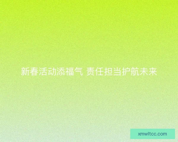 新春活动添福气 责任担当护航未来