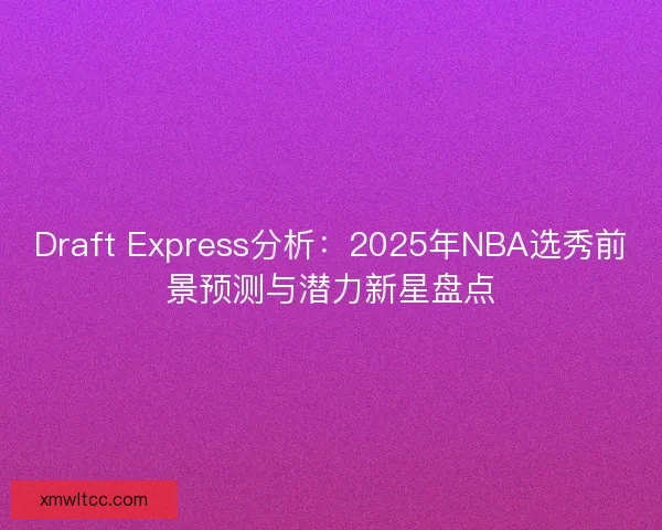 Draft Express分析:2025年NBA选秀前景预测与潜力新星盘点 Draft Express分析:2025年NBA选秀前景预测与潜力新星盘点
