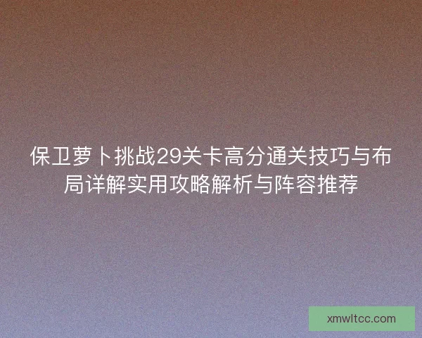 保卫萝卜挑战29关卡高分通关技巧与布局详解实用攻略解析与阵容推荐