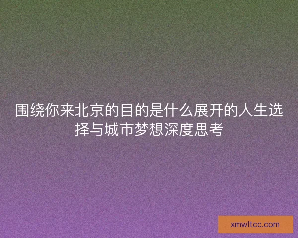围绕你来北京的目的是什么展开的人生选择与城市梦想深度思考
