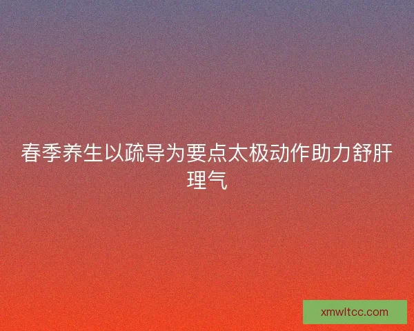 春季养生以疏导为要点太极动作助力舒肝理气 春季养生以疏导为要点太极动作助力舒肝理气