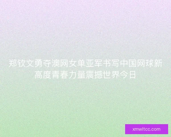 郑钦文勇夺澳网女单亚军书写中国网球新高度青春力量震撼世界今日 郑钦文勇夺澳网女单亚军书写中国网球新高度青春力量震撼世界今日
