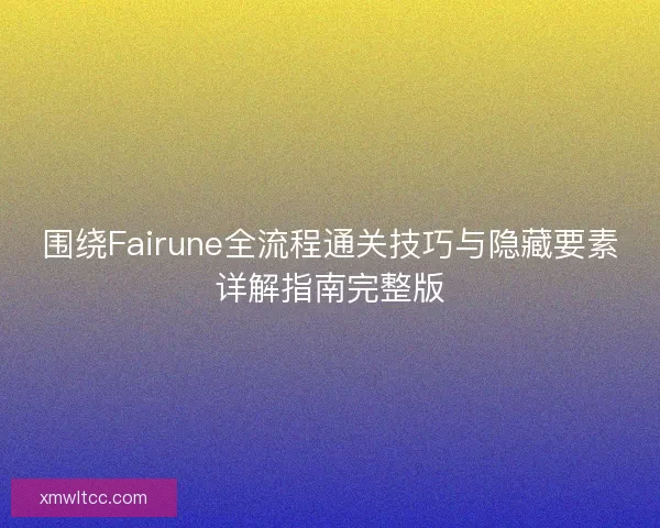围绕Fairune全流程通关技巧与隐藏要素详解指南完整版 围绕Fairune全流程通关技巧与隐藏要素详解指南完整版