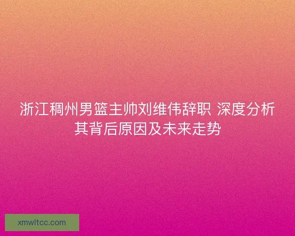 浙江稠州男篮主帅刘维伟辞职 深度分析其背后原因及未来走势 浙江稠州男篮主帅刘维伟辞职 深度分析其背后原因及未来走势